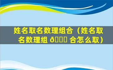 姓名取名数理组合（姓名取名数理组 🐟 合怎么取）